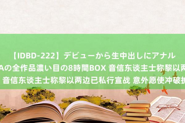 【IDBD-222】デビューから生中出しにアナルまで！最強の芸能人AYAの全作品濃い目の8時間BOX 音信东谈主士称黎以两边已私行宣战 意外愿使冲破扩大