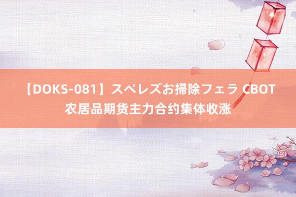【DOKS-081】スペレズお掃除フェラ CBOT农居品期货主力合约集体收涨