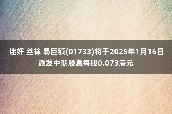 迷奸 丝袜 易巨额(01733)将于2025年1月16日派发中期股息每股0.073港元