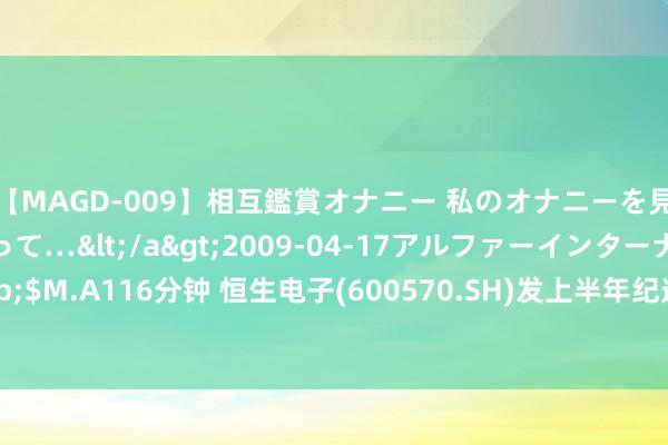 【MAGD-009】相互鑑賞オナニー 私のオナニーを見ながら、あなたもイって…</a>2009-04-17アルファーインターナショナル&$M.A116分钟 恒生电子(600570.SH)发上半年纪迹，净利润2989.03万元，同比减少93.30%