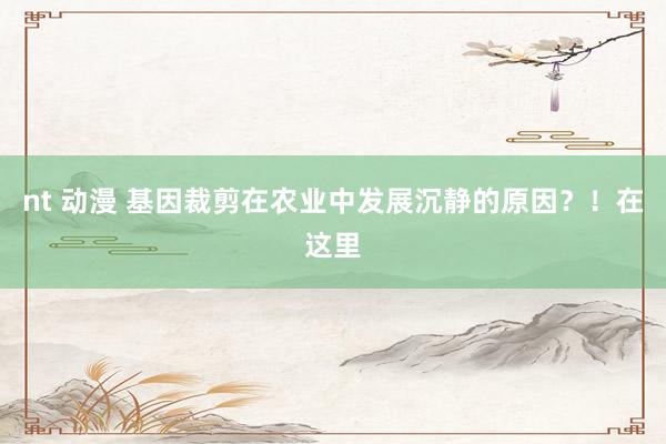 nt 动漫 基因裁剪在农业中发展沉静的原因？！在这里