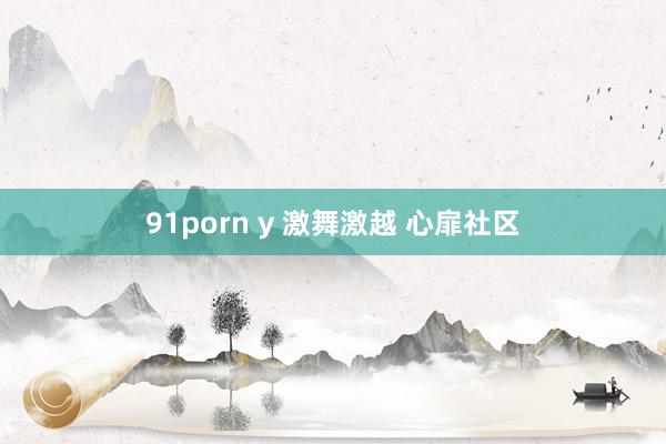 91porn y 激舞激越 心扉社区