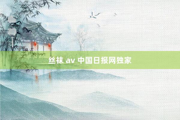 丝袜 av 中国日报网独家