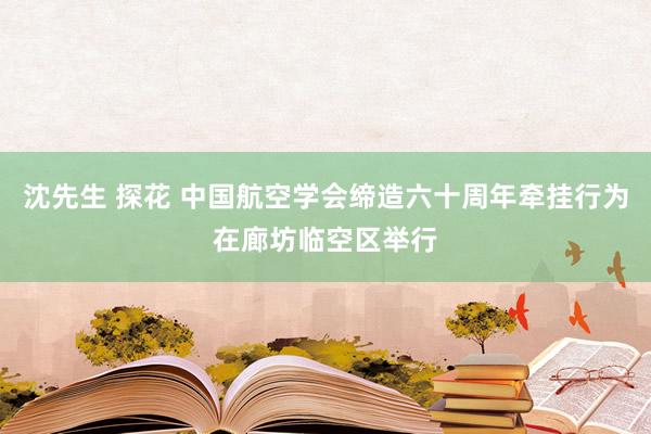 沈先生 探花 中国航空学会缔造六十周年牵挂行为在廊坊临空区举行
