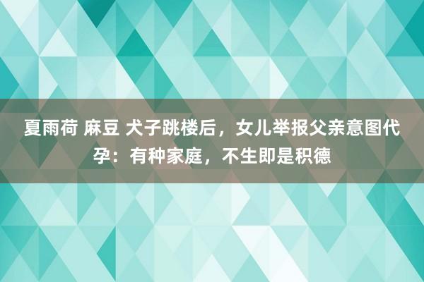 夏雨荷 麻豆 犬子跳楼后，女儿举报父亲意图代孕：有种家庭，不生即是积德