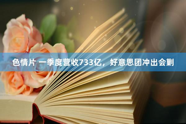 色情片 一季度营收733亿，好意思团冲出会剿