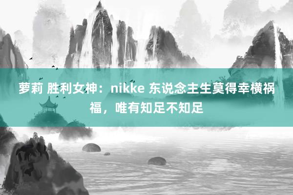 萝莉 胜利女神：nikke 东说念主生莫得幸横祸福，唯有知足不知足
