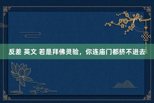 反差 英文 若是拜佛灵验，你连庙门都挤不进去