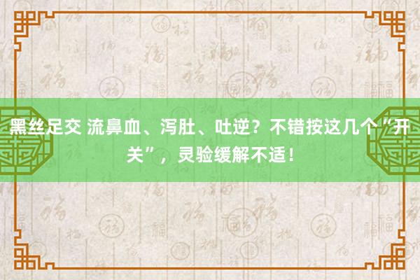 黑丝足交 流鼻血、泻肚、吐逆？不错按这几个“开关”，灵验缓解不适！