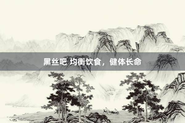 黑丝吧 均衡饮食，健体长命