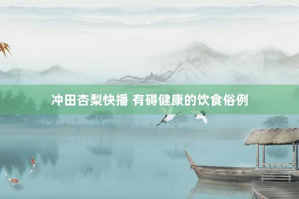 冲田杏梨快播 有碍健康的饮食俗例