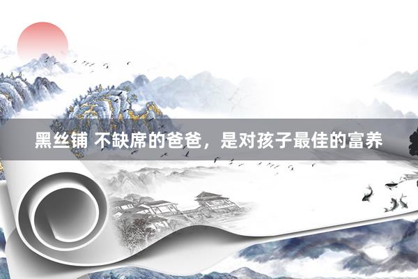 黑丝铺 不缺席的爸爸，是对孩子最佳的富养