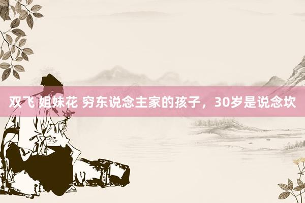 双飞 姐妹花 穷东说念主家的孩子，30岁是说念坎