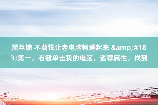 黑丝铺 不费钱让老电脑畅通起来 ·第一,右键单击我的电脑,遴荐属性,找到