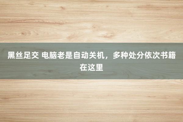 黑丝足交 电脑老是自动关机，多种处分依次书籍在这里