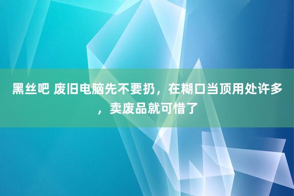 黑丝吧 废旧电脑先不要扔，在糊口当顶用处许多，卖废品就可惜了