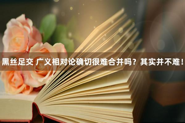 黑丝足交 广义相对论确切很难合并吗？其实并不难！