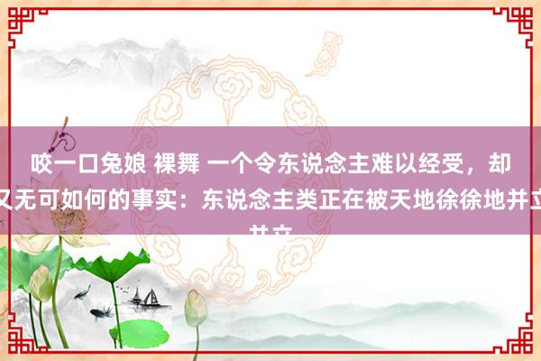 咬一口兔娘 裸舞 一个令东说念主难以经受，却又无可如何的事实：东说念主类正在被天地徐徐地并立
