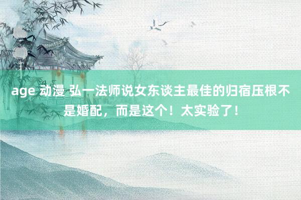 age 动漫 弘一法师说女东谈主最佳的归宿压根不是婚配，而是这个！太实验了！