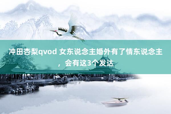 冲田杏梨qvod 女东说念主婚外有了情东说念主，会有这3个发达