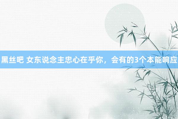 黑丝吧 女东说念主忠心在乎你，会有的3个本能响应