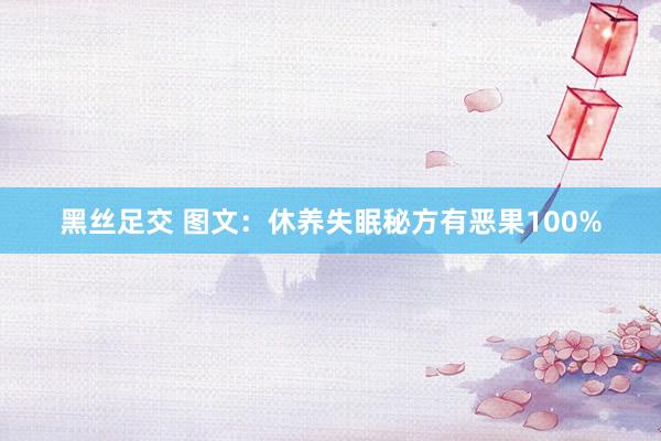 黑丝足交 图文：休养失眠秘方有恶果100%