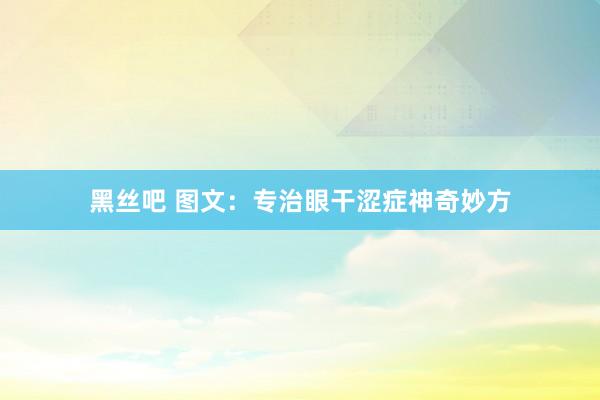 黑丝吧 图文：专治眼干涩症神奇妙方