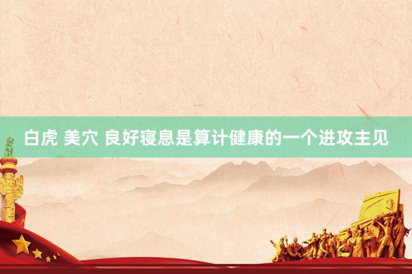 白虎 美穴 良好寝息是算计健康的一个进攻主见
