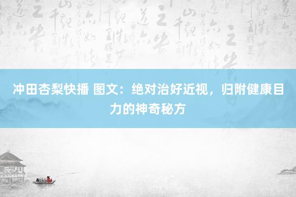 冲田杏梨快播 图文：绝对治好近视，归附健康目力的神奇秘方