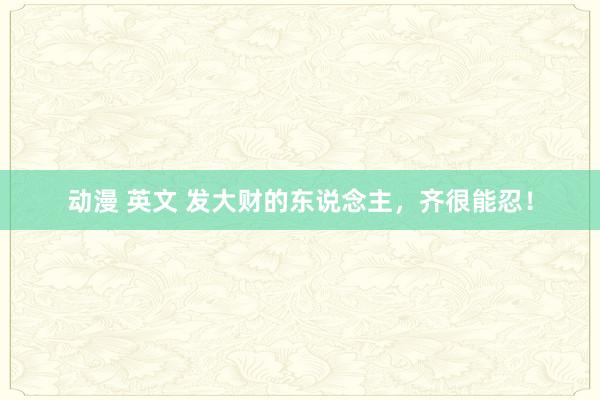 动漫 英文 发大财的东说念主，齐很能忍！