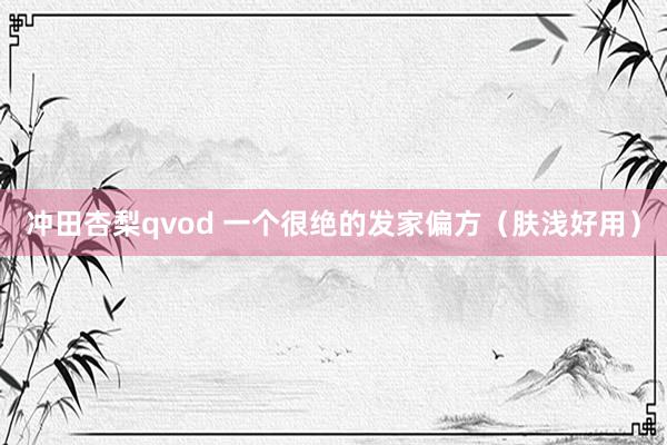 冲田杏梨qvod 一个很绝的发家偏方（肤浅好用）