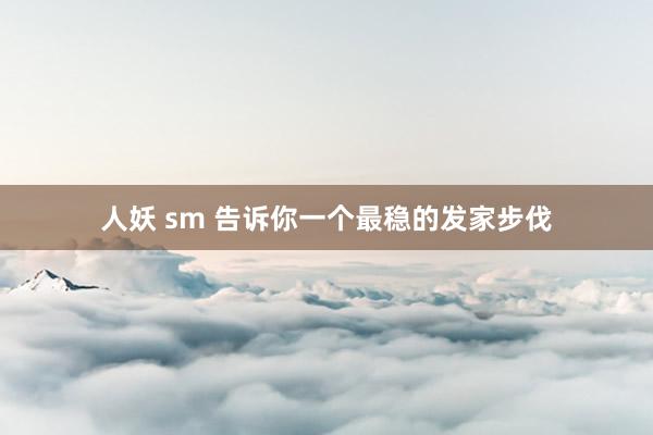 人妖 sm 告诉你一个最稳的发家步伐