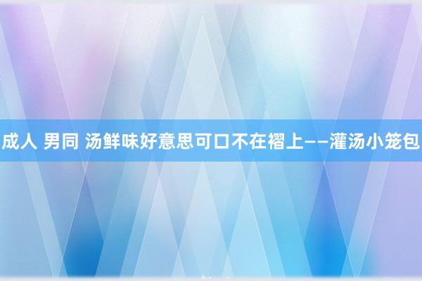 成人 男同 汤鲜味好意思可口不在褶上——灌汤小笼包