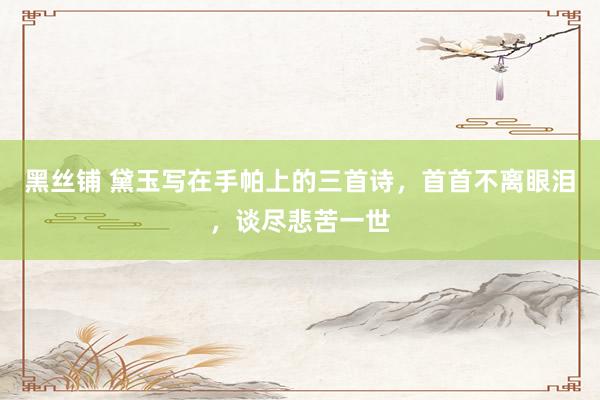黑丝铺 黛玉写在手帕上的三首诗，首首不离眼泪，谈尽悲苦一世
