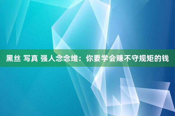 黑丝 写真 强人念念维：你要学会赚不守规矩的钱