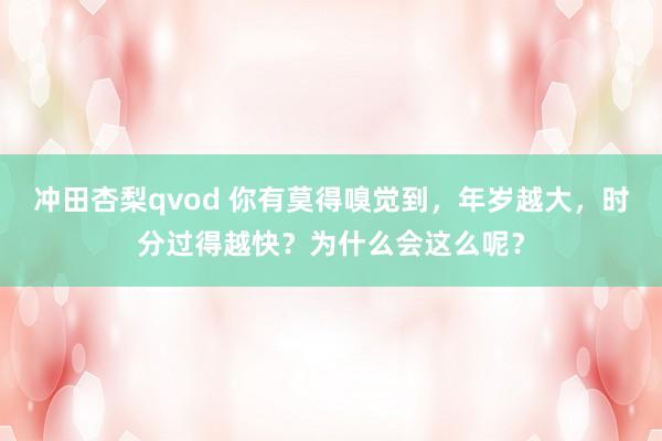 冲田杏梨qvod 你有莫得嗅觉到，年岁越大，时分过得越快？为什么会这么呢？