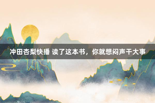 冲田杏梨快播 读了这本书，你就想闷声干大事