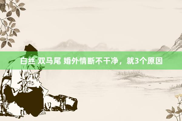 白丝 双马尾 婚外情断不干净，就3个原因