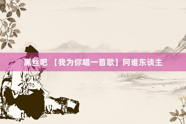 黑丝吧 【我为你唱一首歌】阿谁东谈主