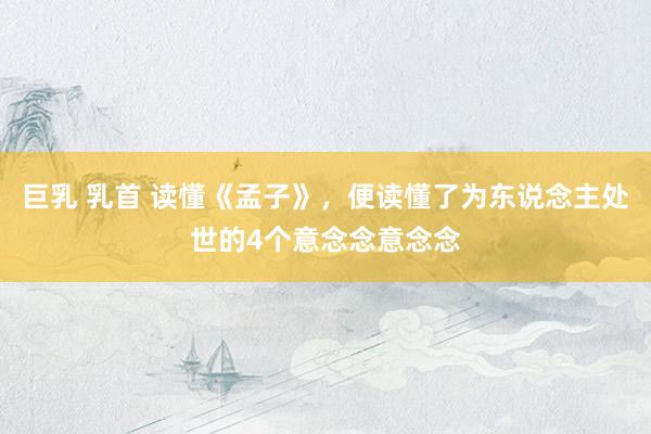 巨乳 乳首 读懂《孟子》，便读懂了为东说念主处世的4个意念念意念念