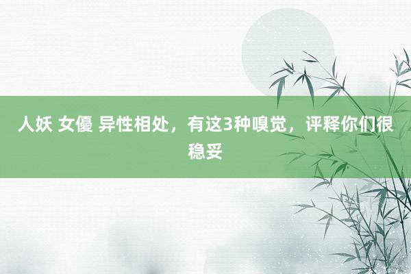 人妖 女優 异性相处，有这3种嗅觉，评释你们很稳妥