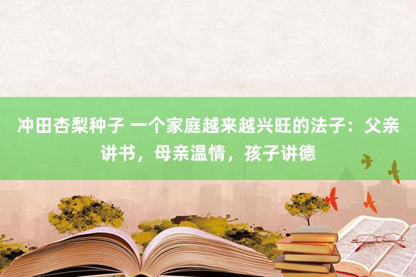 冲田杏梨种子 一个家庭越来越兴旺的法子：父亲讲书，母亲温情，孩子讲德