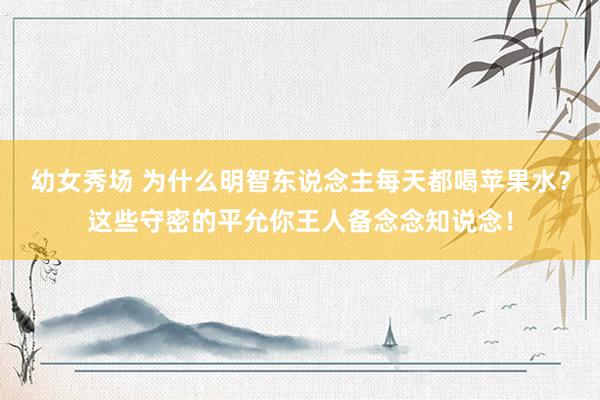 幼女秀场 为什么明智东说念主每天都喝苹果水？这些守密的平允你王人备念念知说念！