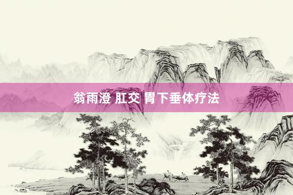 翁雨澄 肛交 胃下垂体疗法