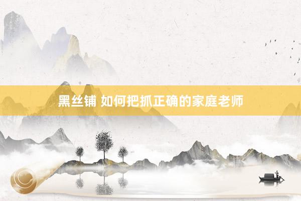 黑丝铺 如何把抓正确的家庭老师