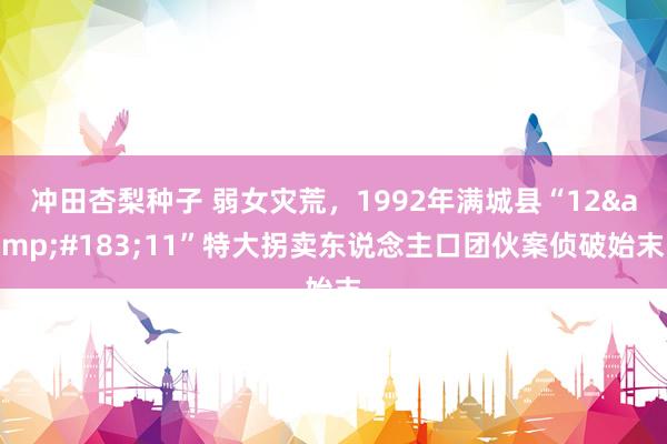 冲田杏梨种子 弱女灾荒，1992年满城县“12&#183;11”特大拐卖东说念主口团伙案侦破始末