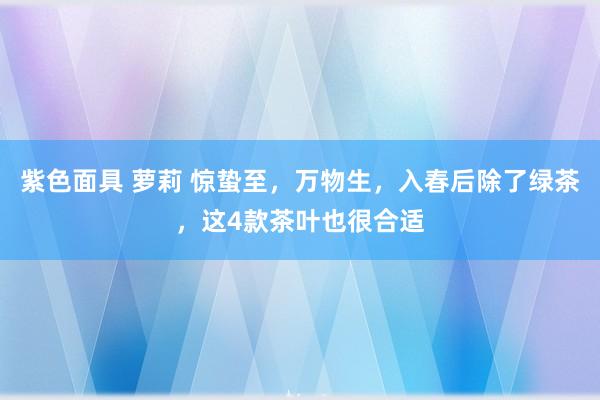 紫色面具 萝莉 惊蛰至，万物生，入春后除了绿茶，这4款茶叶也很合适