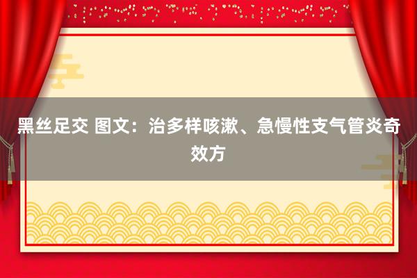 黑丝足交 图文：治多样咳漱、急慢性支气管炎奇效方
