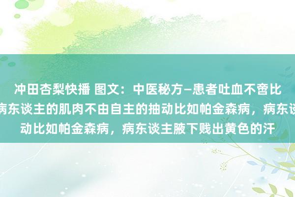 冲田杏梨快播 图文：中医秘方—患者吐血不啻比如胃或食谈出血等，病东谈主的肌肉不由自主的抽动比如帕金森病，病东谈主腋下贱出黄色的汗
