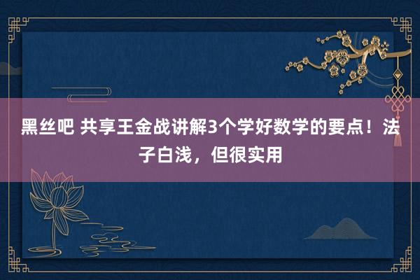 黑丝吧 共享王金战讲解3个学好数学的要点！法子白浅，但很实用